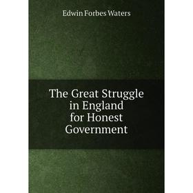 

Книга The Great Struggle in England for Honest Government. Edwin Forbes Waters