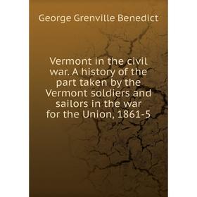 

Книга Vermont in the civil war. A history of the part taken by the Vermont soldiers and sailors in the war for the Union, 1861-5. George Grenville Ben