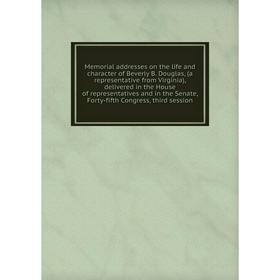 

Книга Memoria l addresses on the life and character of Beverly B Douglas, (a representative from Virginia), delivered in the House of representatives