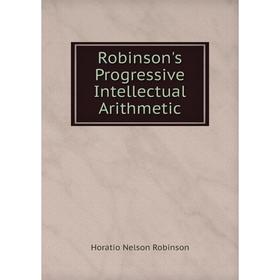 

Книга Robinson's Progressive Intellectual Arithmetic. Horatio N. Robinson