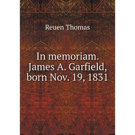 

Книга In memoriam. James A. Garfield, born Nov. 19, 1831. Reuen Thomas