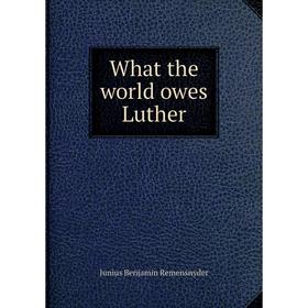 

Книга What the world owes Luther. Junius Benjamin Remensnyder