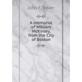 

Книга A memorial of William McKinley, from the City of Boston. John F. Dever