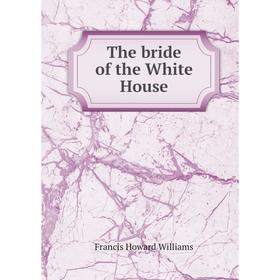 

Книга The bride of the White House. Francis Howard Williams