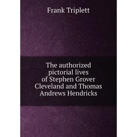 

Книга The authorized pictorial lives of Stephen Grover Cleveland and Thomas Andrews Hendricks. Frank Triplett