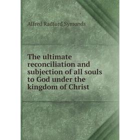 

Книга The ultimate reconciliation and subjection of all souls to God under the kingdom of Christ. Alfred Radford Symonds