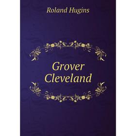 

Книга Grover Cleveland. Roland Hugins