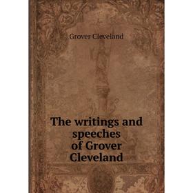 

Книга The writings and speeches of Grover Cleveland. Grover Cleveland