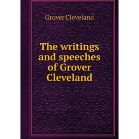 

Книга The writings and speeches of Grover Cleveland. Grover Cleveland