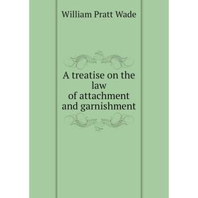 

Книга A treatise on the law of attachment and garnishment. William Pratt Wade