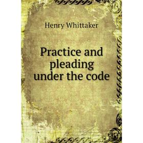 

Книга Practice and pleading under the code. Henry Whittaker