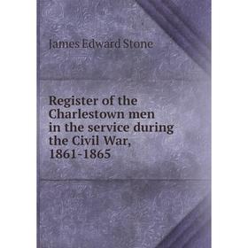 

Книга Register of the Charlestown men in the service during the Civil War, 1861-1865. James Edward Stone