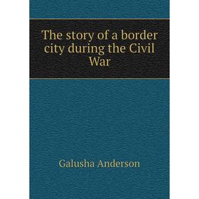

Книга The story of a border city during the Civil War. Galusha Anderson