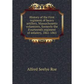 

Книга History of the First regiment of heavy artillery, Massachusetts volunteers, formerly the Fourteenth regiment of infantry, 1861-1865. Alfred Seel