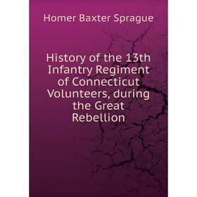 

Книга History of the 13th Infantry Regiment of Connecticut Volunteers, during the Great Rebellion. Homer Baxter Sprague