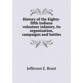 

Книга History of the Eighty-fifth Indiana volunteer infantry, its organization, campaigns and battles. Jefferson E. Brant