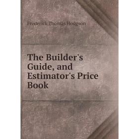 

Книга The Builder's Guide, and Estimator's Price Book. Frederick Thomas Hodgson