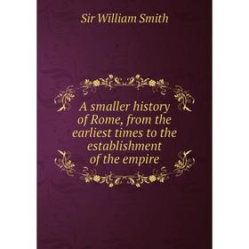 

Книга A smaller history of Rome, from the earliest times to the establishment of the empire. Smith William