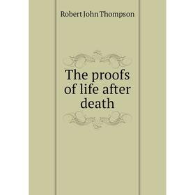 

Книга The proofs of life after death. Robert John Thompson