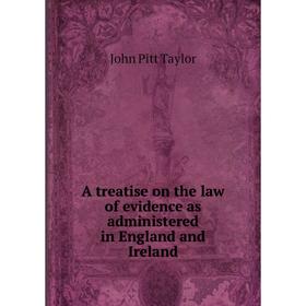 

Книга A treatise on the law of evidence as administered in England and Ireland. John Pitt Taylor