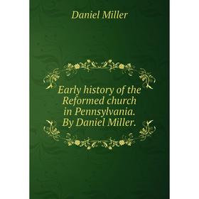 

Книга Early history of the Reformed church in Pennsylvania. By Daniel Miller. Daniel Miller