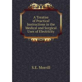 

Книга A Treatise of Practical Instructions in the Medical and Surgical Uses of Electricity. S. E. Morrill