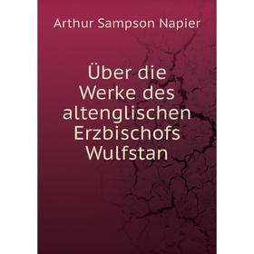 

Книга Über die Werke des altenglischen Erzbischofs Wulfstan. Arthur Sampson Napier