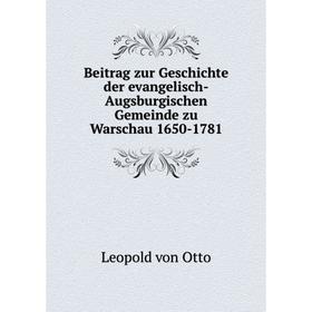 

Книга Beitrag zur Geschichte der evangelisch-Augsburgischen Gemeinde zu Warschau 1650-1781. Leopold von Otto