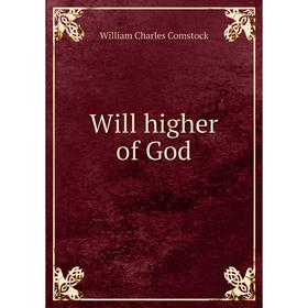 

Книга Will higher of God. William Charles Comstock