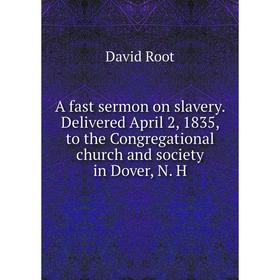 

Книга A fast sermon on slavery. Delivered April 2, 1835, to the Congregational church and society in Dover, N. H. David Root