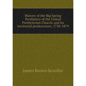 

Книга History of the Big Spring Presbytery of the United Presbyterian Church, and its territorial predecessors, 1750-1879. James Brown Scouller