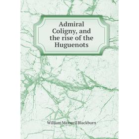 

Книга Admiral Coligny, and the rise of the Huguenots. William Maxwell Blackburn