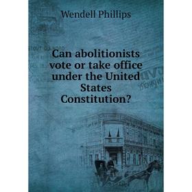 

Книга Can abolitionists vote or take office under the United States Constitution. Wendell Phillips