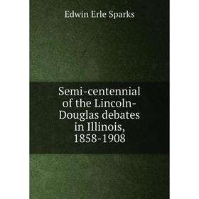 

Книга Semi-centennial of the Lincoln-Douglas debates in Illinois, 1858-1908. Edwin Erle Sparks
