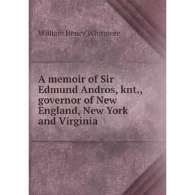 

Книга A memoir of Sir Edmund Andros, knt., governor of New England, New York and Virginia. William Henry Whitmore