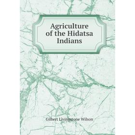 

Книга Agriculture of the Hidatsa Indians. Gilbert Livingstone Wilson