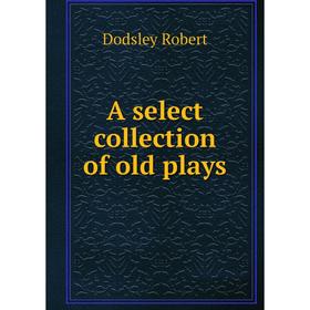 

Книга A select collection of old plays. Dodsley Robert