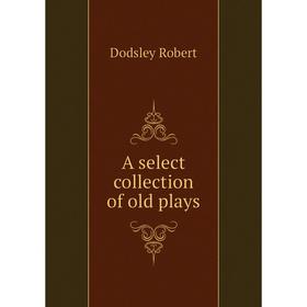 

Книга A select collection of old plays. Dodsley Robert