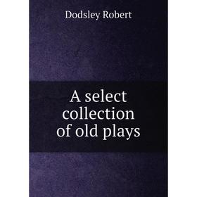 

Книга A select collection of old plays. Dodsley Robert