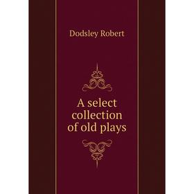 

Книга A select collection of old plays. Dodsley Robert