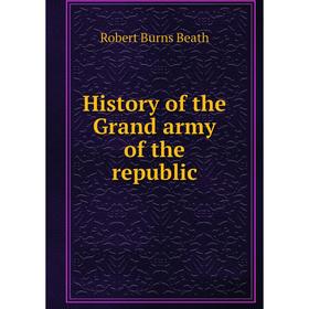 

Книга History of the Grand army of the republic. Robert Burns Beath