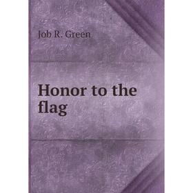 

Книга Honor to the flag. Job R. Green