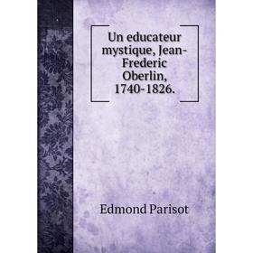 

Книга Un educateur mystique, Jean-Frederic Oberlin, 1740-1826. Edmond Parisot