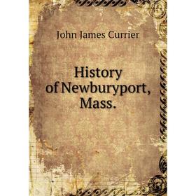 

Книга History of Newburyport, Mass. John James Currier