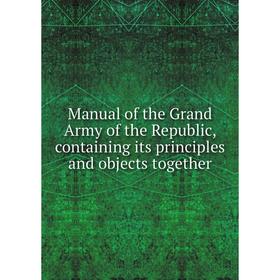 

Книга Manual of the Grand Army of the Republic, containing its principles and objects together