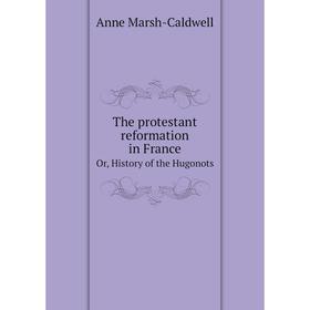 

Книга The protestant reformation in FranceOr, History of the Hugonots. Anne Marsh-Caldwell