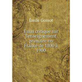 

Книга Essai critique sur l'enseignement primaire en France de 1800 à 1900. Émile Gossot