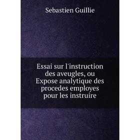 

Книга Essai sur l'instruction des aveugles, ou Expose analytique des procedes employes pour les instruire. Sebastien Guillie