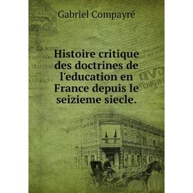 

Книга Histoire critique des doctrines de l'education en France depuis le seizieme siecle. Gabriel Compayré