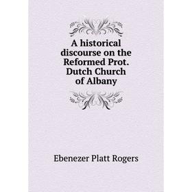 

Книга A historical discourse on the Reformed Prot. Dutch Church of Albany. Ebenezer Platt Rogers